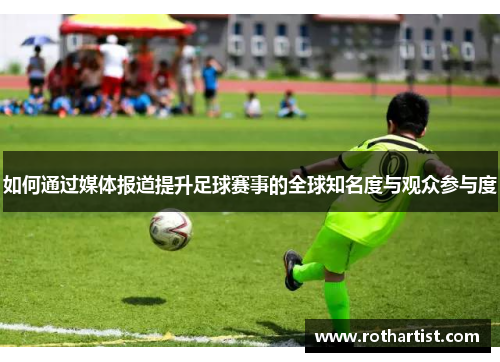 如何通过媒体报道提升足球赛事的全球知名度与观众参与度